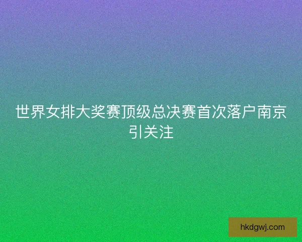世界女排大奖赛顶级总决赛首次落户南京引关注