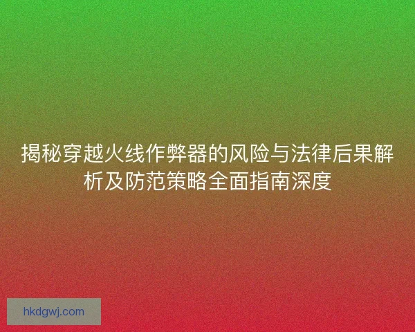 揭秘穿越火线作弊器的风险与法律后果解析及防范策略全面指南深度
