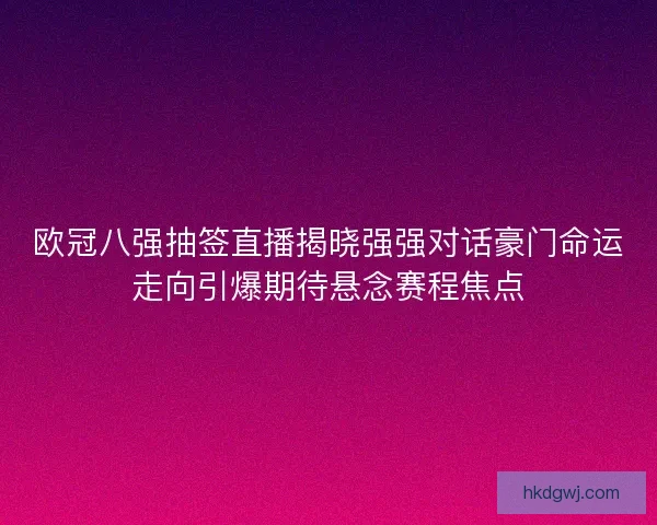欧冠八强抽签直播揭晓强强对话豪门命运走向引爆期待悬念赛程焦点