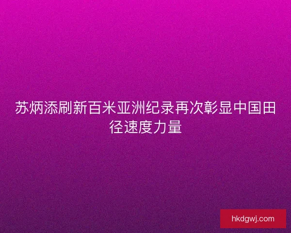 苏炳添刷新百米亚洲纪录再次彰显中国田径速度力量