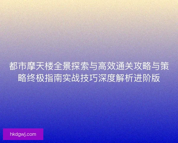 都市摩天楼全景探索与高效通关攻略与策略终极指南实战技巧深度解析进阶版