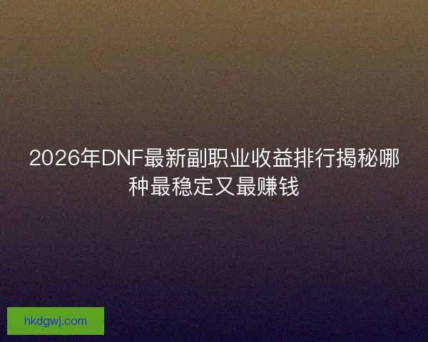 2026年DNF最新副职业收益排行揭秘哪种最稳定又最赚钱
