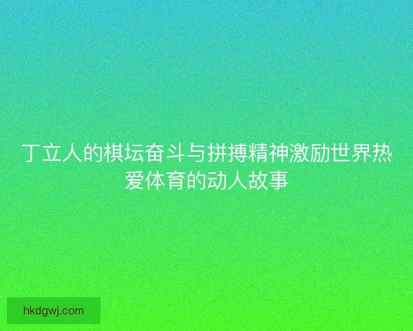丁立人的棋坛奋斗与拼搏精神激励世界热爱体育的动人故事