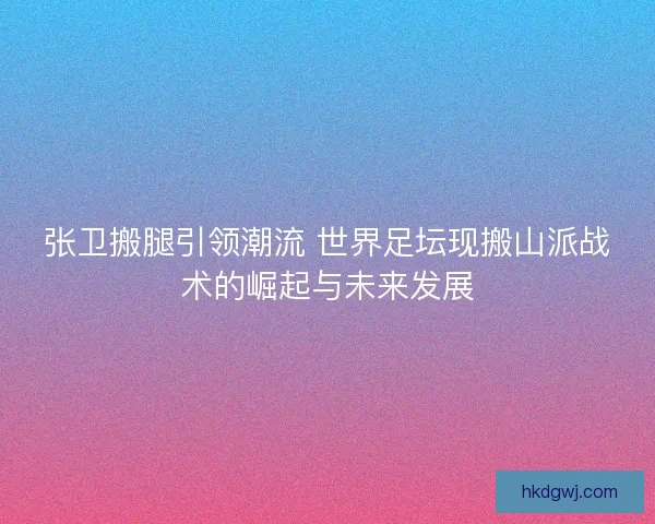 张卫搬腿引领潮流 世界足坛现搬山派战术的崛起与未来发展