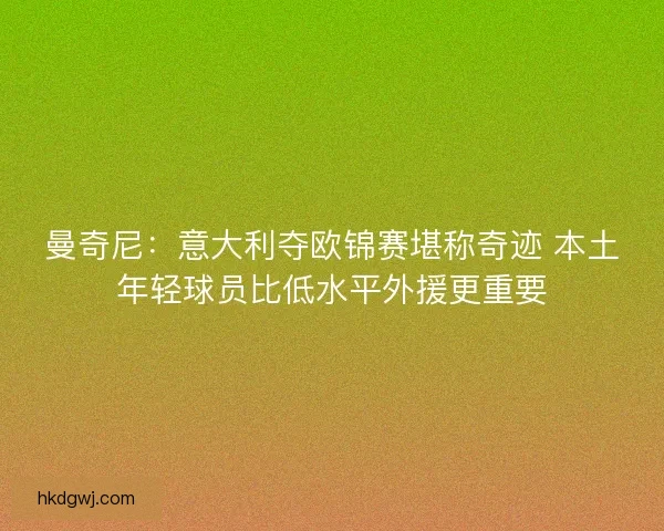 曼奇尼：意大利夺欧锦赛堪称奇迹 本土年轻球员比低水平外援更重要