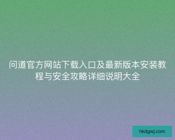 问道官方网站下载入口及最新版本安装教程与安全攻略详细说明大全
