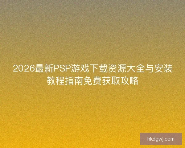 2026最新PSP游戏下载资源大全与安装教程指南免费获取攻略