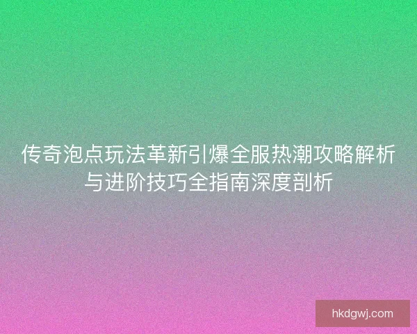 传奇泡点玩法革新引爆全服热潮攻略解析与进阶技巧全指南深度剖析