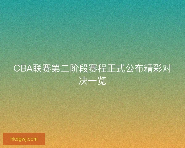 CBA联赛第二阶段赛程正式公布精彩对决一览