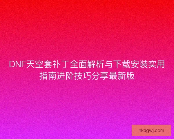 DNF天空套补丁全面解析与下载安装实用指南进阶技巧分享最新版