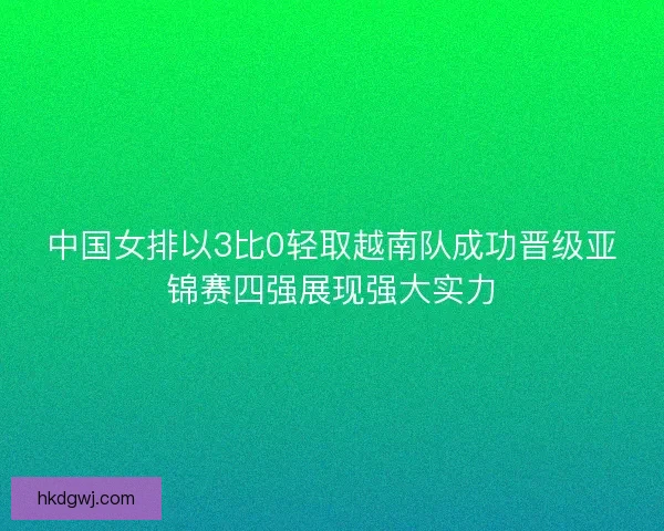 中国女排以3比0轻取越南队成功晋级亚锦赛四强展现强大实力