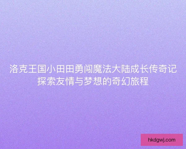 洛克王国小田田勇闯魔法大陆成长传奇记探索友情与梦想的奇幻旅程