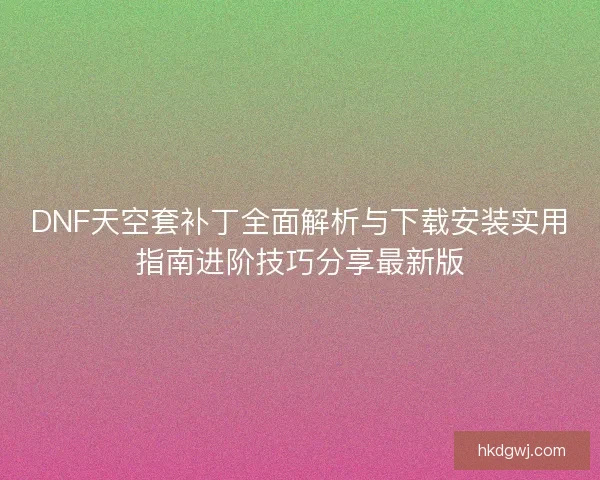 DNF天空套补丁全面解析与下载安装实用指南进阶技巧分享最新版