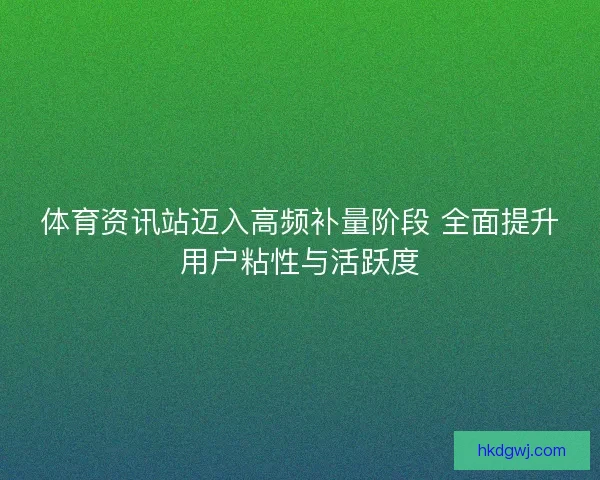 体育资讯站迈入高频补量阶段 全面提升用户粘性与活跃度