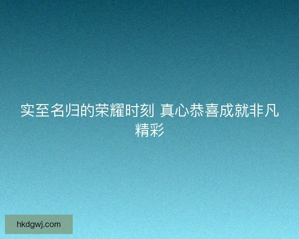 实至名归的荣耀时刻 真心恭喜成就非凡精彩