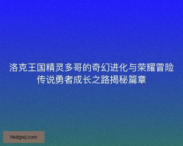 洛克王国精灵多哥的奇幻进化与荣耀冒险传说勇者成长之路揭秘篇章